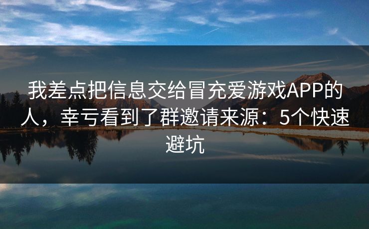 我差点把信息交给冒充爱游戏APP的人，幸亏看到了群邀请来源：5个快速避坑