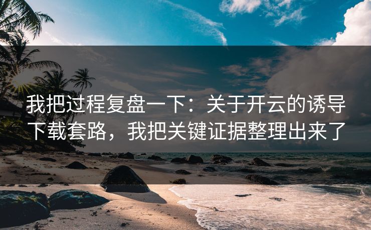我把过程复盘一下：关于开云的诱导下载套路，我把关键证据整理出来了