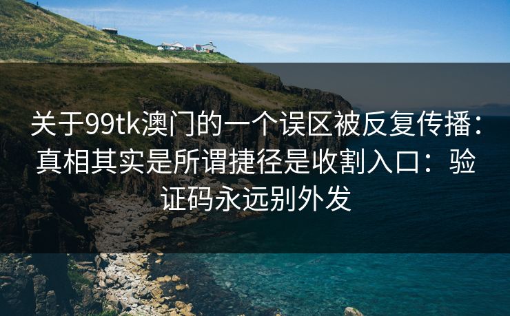 关于99tk澳门的一个误区被反复传播：真相其实是所谓捷径是收割入口：验证码永远别外发