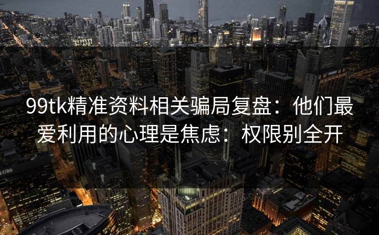 99tk精准资料相关骗局复盘：他们最爱利用的心理是焦虑：权限别全开