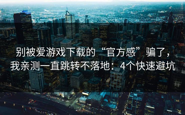 别被爱游戏下载的“官方感”骗了，我亲测一直跳转不落地：4个快速避坑