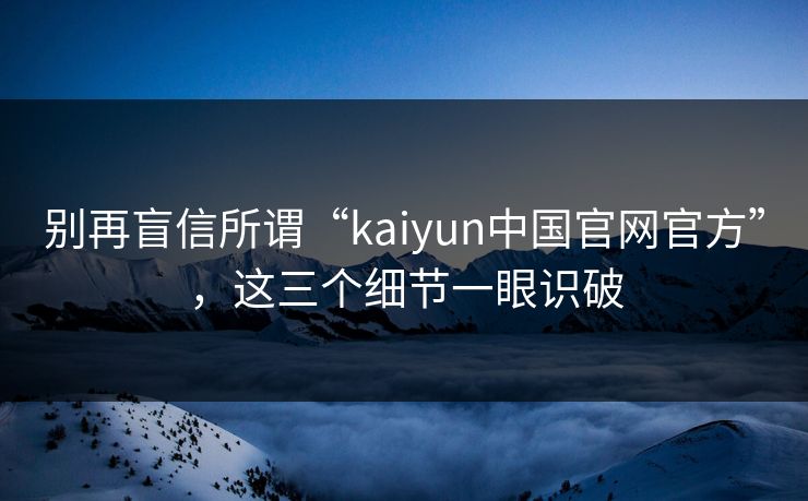 别再盲信所谓“kaiyun中国官网官方”，这三个细节一眼识破
