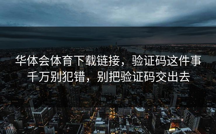 华体会体育下载链接,验证码这件事千万别犯错,别把验证码交出去 华体会体育下载链接,验证码这件事千万别犯错,别把验证码交出去
