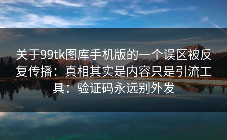 关于99tk图库手机版的一个误区被反复传播：真相其实是内容只是引流工具：验证码永远别外发