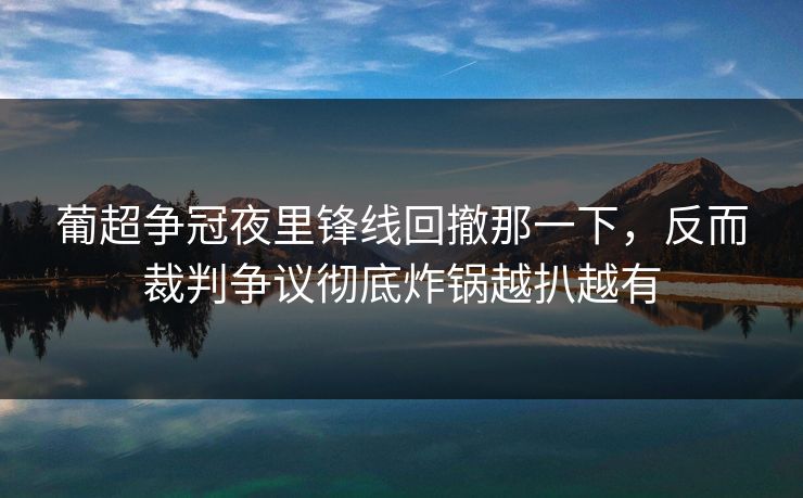 葡超争冠夜里锋线回撤那一下,反而裁判争议彻底炸锅越扒越有 葡超争冠夜里锋线回撤那一下,反而裁判争议彻底炸锅越扒越有