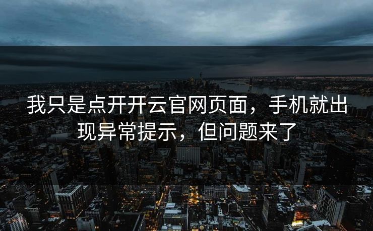 我只是点开开云官网页面，手机就出现异常提示，但问题来了