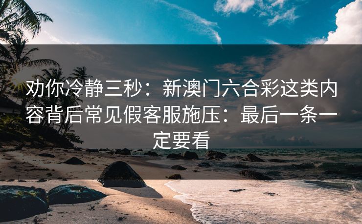 劝你冷静三秒：新澳门六合彩这类内容背后常见假客服施压：最后一条一定要看