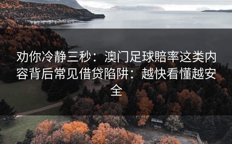 劝你冷静三秒:澳门足球賠率这类内容背后常见借贷陷阱:越快看懂越安全 劝你冷静三秒:澳门足球賠率这类内容背后常见借贷陷阱:越快看懂越安全