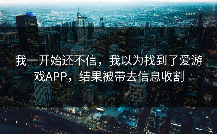 我一开始还不信，我以为找到了爱游戏APP，结果被带去信息收割
