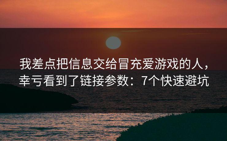 我差点把信息交给冒充爱游戏的人，幸亏看到了链接参数：7个快速避坑