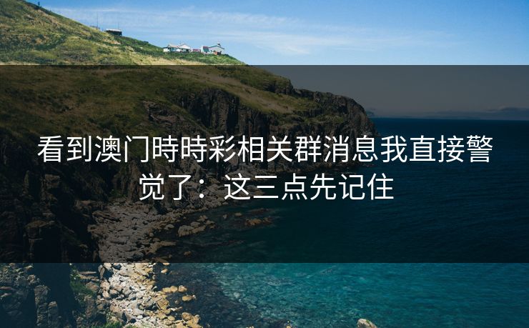 看到澳门時時彩相关群消息我直接警觉了：这三点先记住