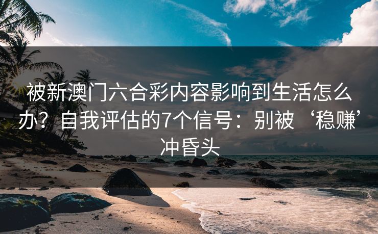 被新澳门六合彩内容影响到生活怎么办？自我评估的7个信号：别被‘稳赚’冲昏头