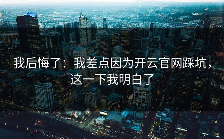 我后悔了：我差点因为开云官网踩坑，这一下我明白了