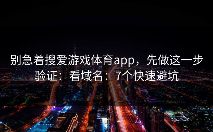 别急着搜爱游戏体育app，先做这一步验证：看域名：7个快速避坑