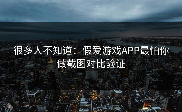 很多人不知道：假爱游戏APP最怕你做截图对比验证