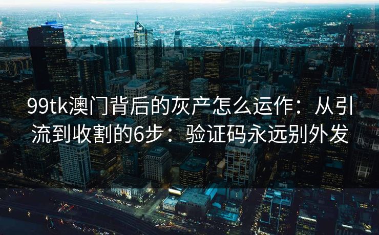 99tk澳门背后的灰产怎么运作：从引流到收割的6步：验证码永远别外发