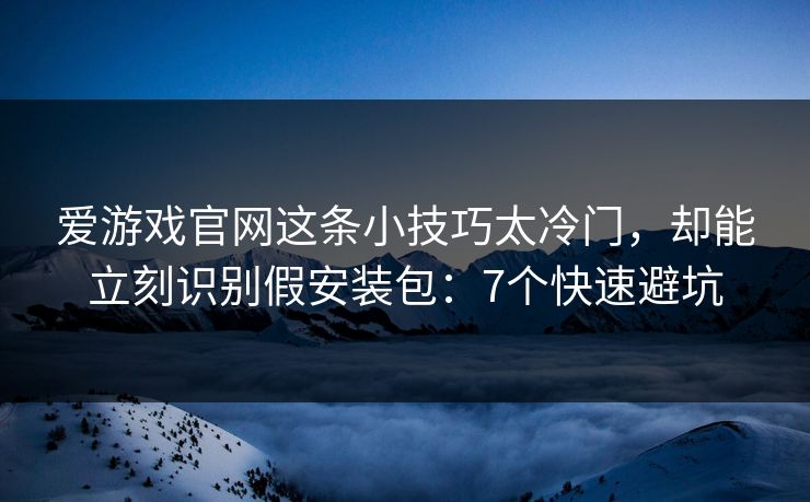 爱游戏官网这条小技巧太冷门，却能立刻识别假安装包：7个快速避坑
