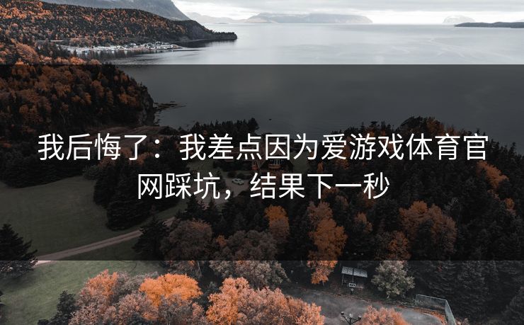 我后悔了：我差点因为爱游戏体育官网踩坑，结果下一秒