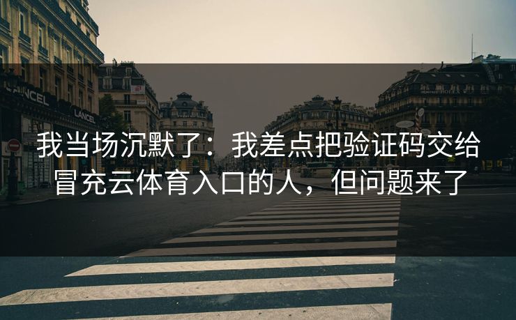 我当场沉默了：我差点把验证码交给冒充云体育入口的人，但问题来了