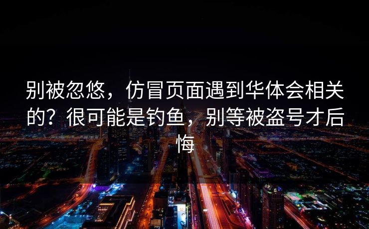 别被忽悠，仿冒页面遇到华体会相关的？很可能是钓鱼，别等被盗号才后悔