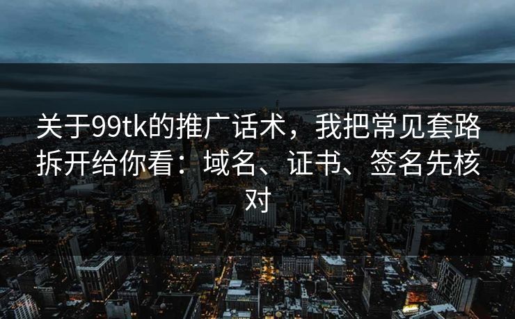 关于99tk的推广话术，我把常见套路拆开给你看：域名、证书、签名先核对
