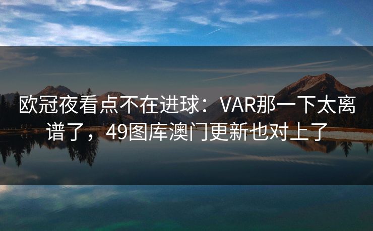 欧冠夜看点不在进球：VAR那一下太离谱了，49图库澳门更新也对上了