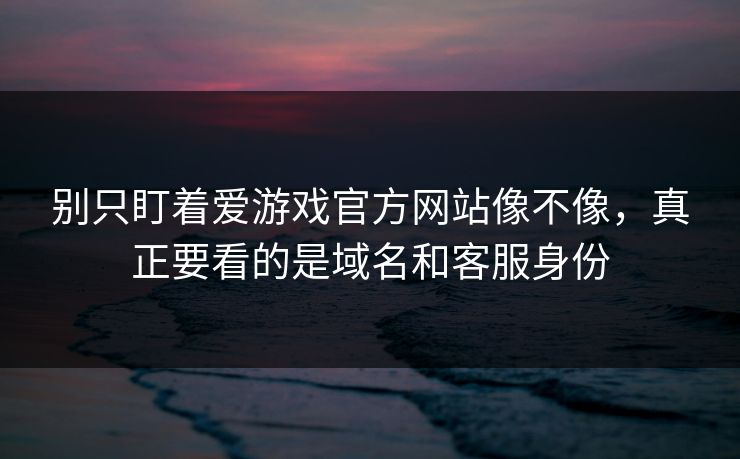 别只盯着爱游戏官方网站像不像，真正要看的是域名和客服身份