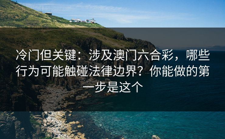 冷门但关键：涉及澳门六合彩，哪些行为可能触碰法律边界？你能做的第一步是这个