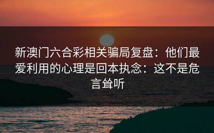 新澳门六合彩相关骗局复盘：他们最爱利用的心理是回本执念：这不是危言耸听