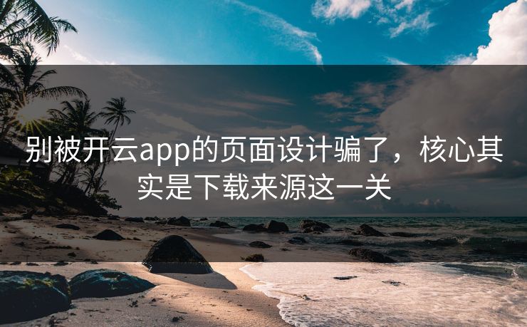别被开云app的页面设计骗了，核心其实是下载来源这一关