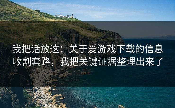 我把话放这：关于爱游戏下载的信息收割套路，我把关键证据整理出来了