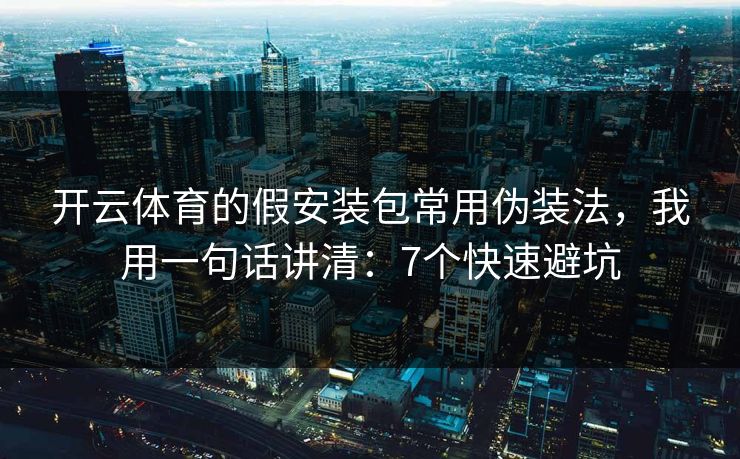 开云体育的假安装包常用伪装法，我用一句话讲清：7个快速避坑