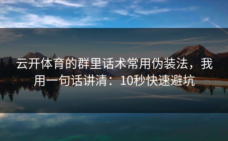 云开体育的群里话术常用伪装法，我用一句话讲清：10秒快速避坑