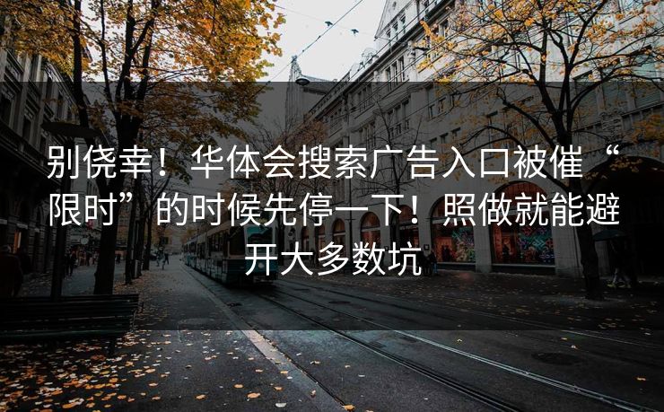 别侥幸！华体会搜索广告入口被催“限时”的时候先停一下！照做就能避开大多数坑