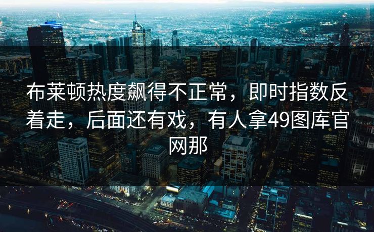 布莱顿热度飙得不正常，即时指数反着走，后面还有戏，有人拿49图库官网那