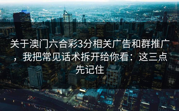 关于澳门六合彩3分相关广告和群推广，我把常见话术拆开给你看：这三点先记住