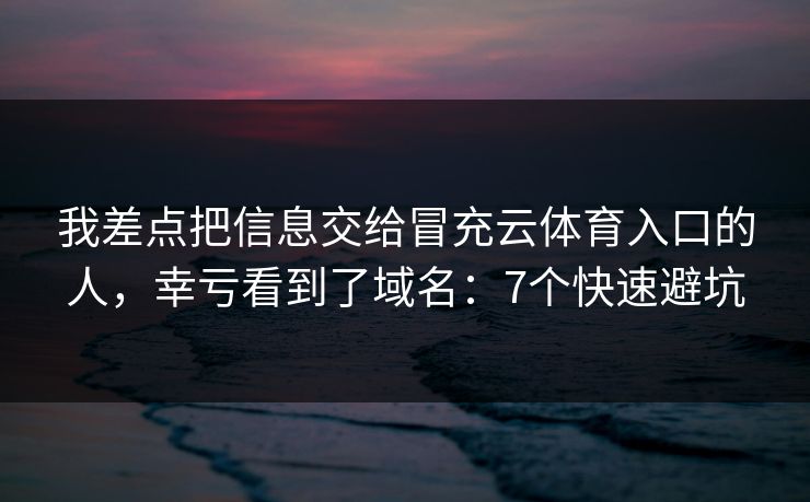 我差点把信息交给冒充云体育入口的人，幸亏看到了域名：7个快速避坑