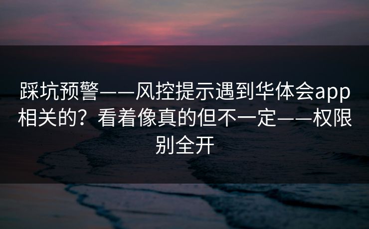 踩坑预警——风控提示遇到华体会app相关的？看着像真的但不一定——权限别全开