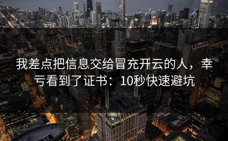我差点把信息交给冒充开云的人，幸亏看到了证书：10秒快速避坑