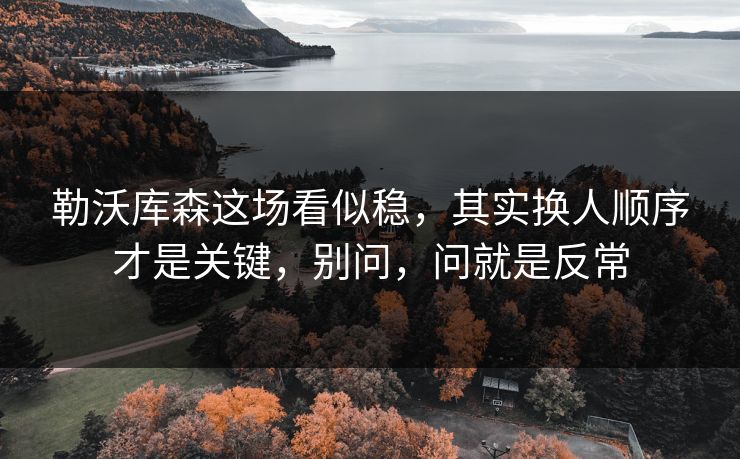 勒沃库森这场看似稳，其实换人顺序才是关键，别问，问就是反常