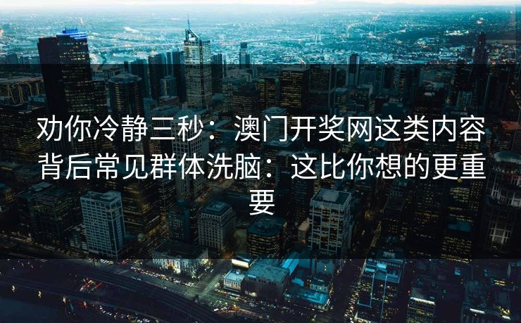 劝你冷静三秒：澳门开奖网这类内容背后常见群体洗脑：这比你想的更重要