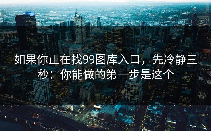 如果你正在找99图库入口，先冷静三秒：你能做的第一步是这个