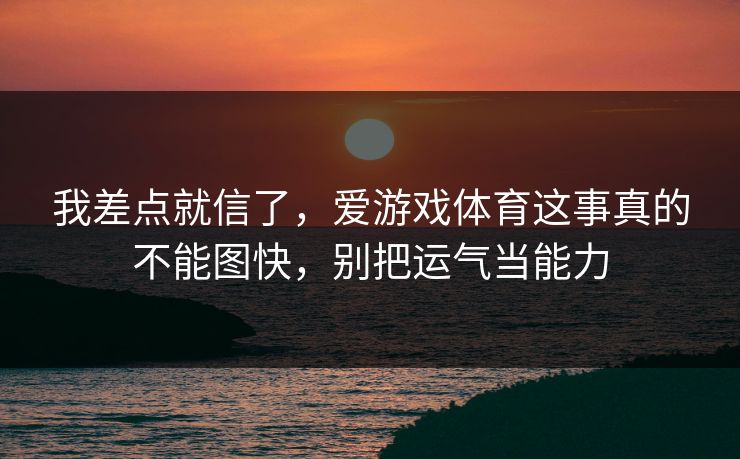 我差点就信了，爱游戏体育这事真的不能图快，别把运气当能力