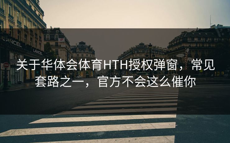 关于华体会体育HTH授权弹窗，常见套路之一，官方不会这么催你
