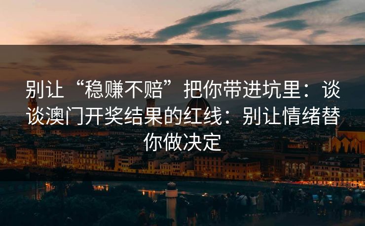 别让“稳赚不赔”把你带进坑里：谈谈澳门开奖结果的红线：别让情绪替你做决定