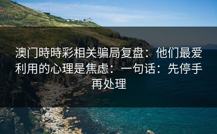澳门時時彩相关骗局复盘：他们最爱利用的心理是焦虑：一句话：先停手再处理