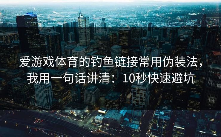 爱游戏体育的钓鱼链接常用伪装法，我用一句话讲清：10秒快速避坑