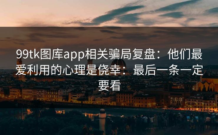 99tk图库app相关骗局复盘：他们最爱利用的心理是侥幸：最后一条一定要看