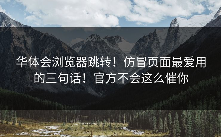 华体会浏览器跳转！仿冒页面最爱用的三句话！官方不会这么催你