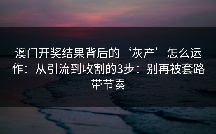 澳门开奖结果背后的‘灰产’怎么运作:从引流到收割的3步:别再被套路带节奏 澳门开奖结果背后的‘灰产’怎么运作:从引流到收割的3步:别再被套路带节奏